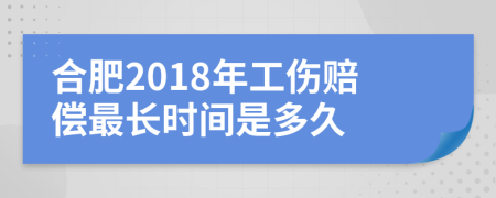 合肥2018年工伤赔偿最长时间是多久