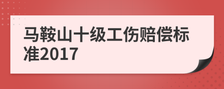 马鞍山十级工伤赔偿标准2017