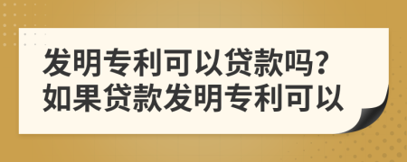 发明专利可以贷款吗？如果贷款发明专利可以