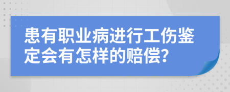 患有职业病进行工伤鉴定会有怎样的赔偿？