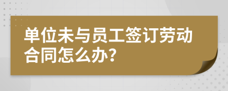单位未与员工签订劳动合同怎么办？