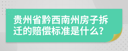 贵州省黔西南州房子拆迁的赔偿标准是什么？