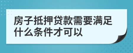 房子抵押贷款需要满足什么条件才可以