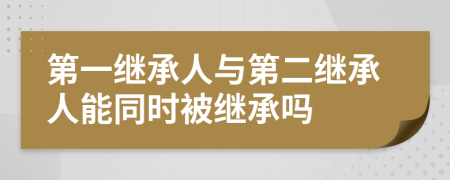 第一继承人与第二继承人能同时被继承吗