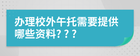 办理校外午托需要提供哪些资料? ? ?