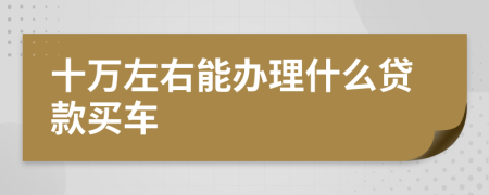十万左右能办理什么贷款买车