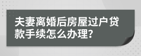 夫妻离婚后房屋过户贷款手续怎么办理？