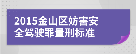 2015金山区妨害安全驾驶罪量刑标准