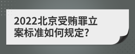 2022北京受贿罪立案标准如何规定?