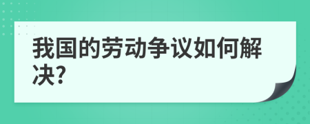 我国的劳动争议如何解决?