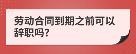 劳动合同到期之前可以辞职吗？