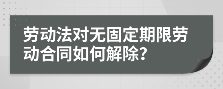 劳动法对无固定期限劳动合同如何解除？