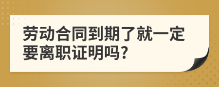 劳动合同到期了就一定要离职证明吗?