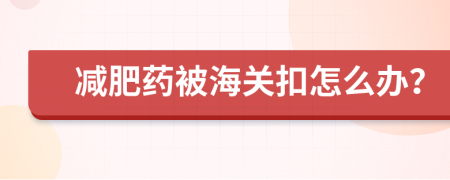 减肥药被海关扣怎么办？