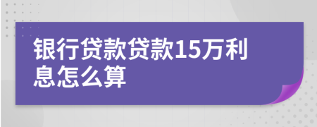 银行贷款贷款15万利息怎么算