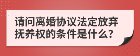 请问离婚协议法定放弃抚养权的条件是什么？