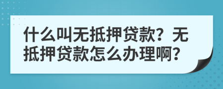 什么叫无抵押贷款？无抵押贷款怎么办理啊？