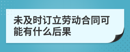 未及时订立劳动合同可能有什么后果