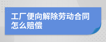 工厂便向解除劳动合同怎么赔偿