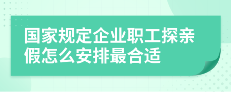 国家规定企业职工探亲假怎么安排最合适