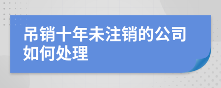 吊销十年未注销的公司如何处理