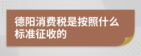 德阳消费税是按照什么标准征收的