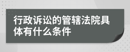 行政诉讼的管辖法院具体有什么条件