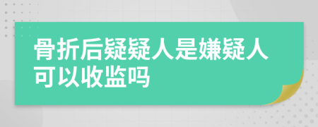 骨折后疑疑人是嫌疑人可以收监吗