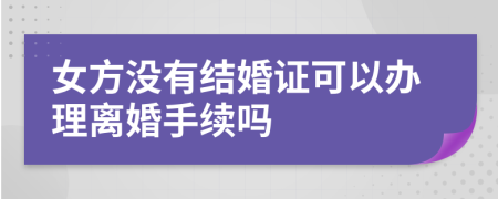 女方没有结婚证可以办理离婚手续吗