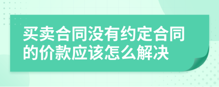 买卖合同没有约定合同的价款应该怎么解决