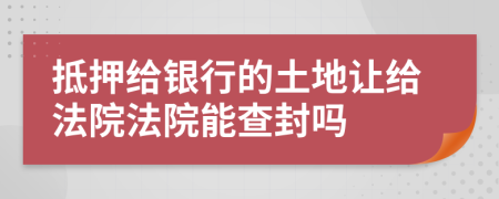 抵押给银行的土地让给法院法院能查封吗