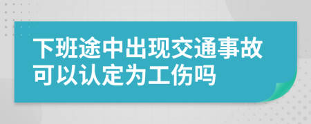 下班途中出现交通事故可以认定为工伤吗