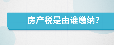 房产税是由谁缴纳？