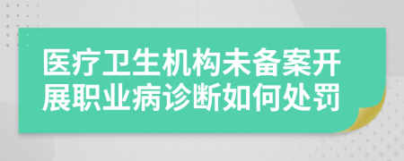 医疗卫生机构未备案开展职业病诊断如何处罚