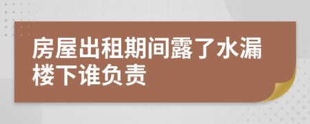 房屋出租期间露了水漏楼下谁负责