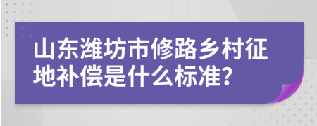 山东潍坊市修路乡村征地补偿是什么标准？