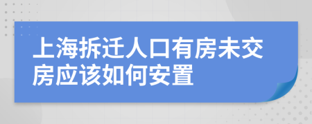 上海拆迁人口有房未交房应该如何安置