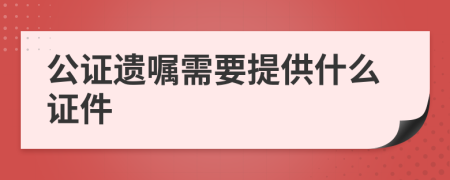 公证遗嘱需要提供什么证件