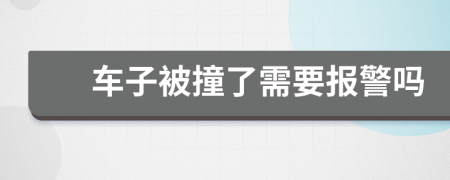 车子被撞了需要报警吗