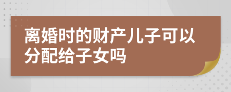 离婚时的财产儿子可以分配给子女吗