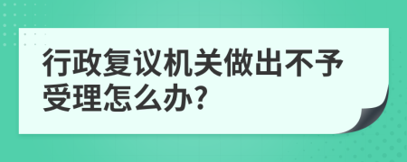 行政复议机关做出不予受理怎么办?