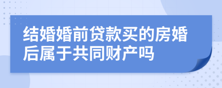 结婚婚前贷款买的房婚后属于共同财产吗