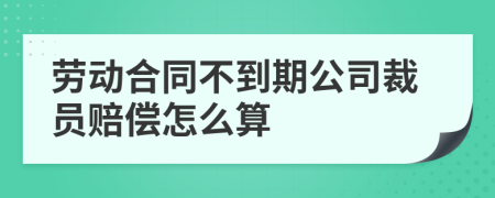 劳动合同不到期公司裁员赔偿怎么算
