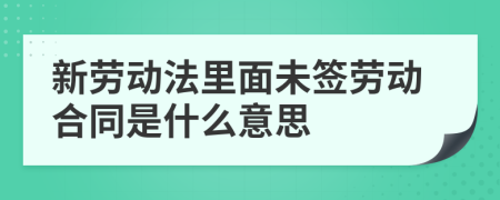 新劳动法里面未签劳动合同是什么意思