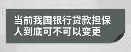 当前我国银行贷款担保人到底可不可以变更