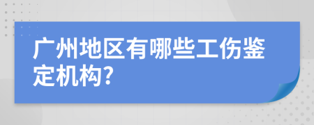 广州地区有哪些工伤鉴定机构?