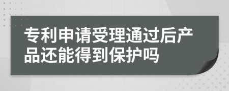 专利申请受理通过后产品还能得到保护吗