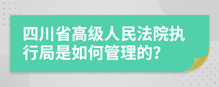 四川省高级人民法院执行局是如何管理的？