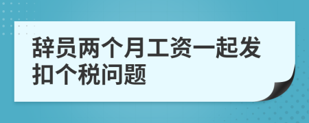 辞员两个月工资一起发扣个税问题