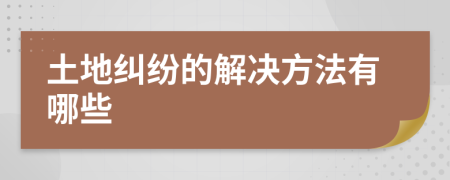 土地纠纷的解决方法有哪些